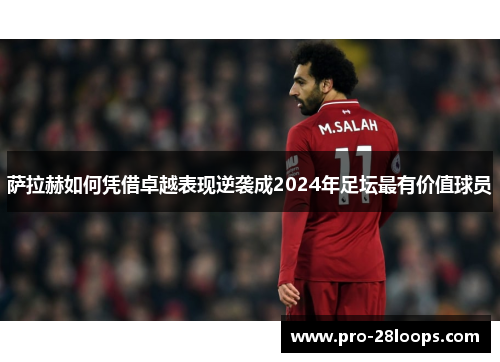 萨拉赫如何凭借卓越表现逆袭成2024年足坛最有价值球员