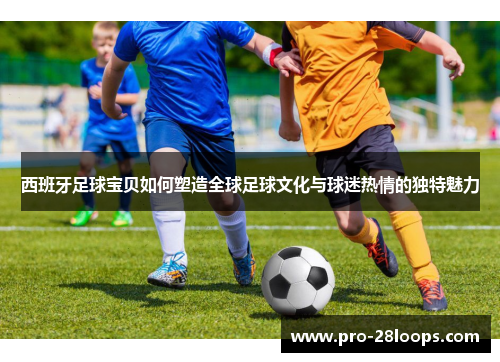 西班牙足球宝贝如何塑造全球足球文化与球迷热情的独特魅力