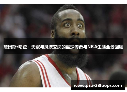 詹姆斯·哈登：天赋与风波交织的篮球传奇与NBA生涯全景回顾