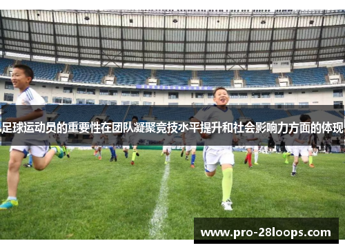 足球运动员的重要性在团队凝聚竞技水平提升和社会影响力方面的体现 足球运动员的重要性在团队凝聚竞技水平提升和社会影响力方面的体现