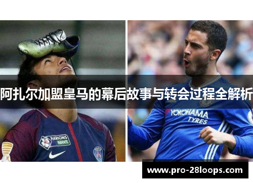阿扎尔加盟皇马的幕后故事与转会过程全解析 阿扎尔加盟皇马的幕后故事与转会过程全解析