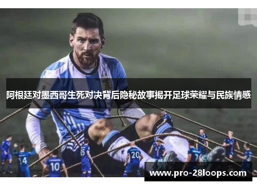 阿根廷对墨西哥生死对决背后隐秘故事揭开足球荣耀与民族情感 阿根廷对墨西哥生死对决背后隐秘故事揭开足球荣耀与民族情感