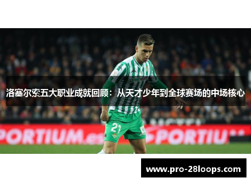 洛塞尔索五大职业成就回顾:从天才少年到全球赛场的中场核心 洛塞尔索五大职业成就回顾:从天才少年到全球赛场的中场核心