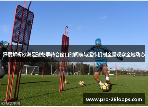 深度解析欧洲足球冬季转会窗口时间表与运作机制全景观察全域动态 深度解析欧洲足球冬季转会窗口时间表与运作机制全景观察全域动态