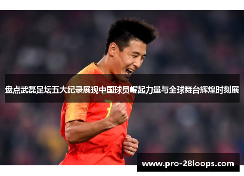 盘点武磊足坛五大纪录展现中国球员崛起力量与全球舞台辉煌时刻展 盘点武磊足坛五大纪录展现中国球员崛起力量与全球舞台辉煌时刻展