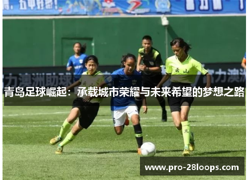 青岛足球崛起:承载城市荣耀与未来希望的梦想之路 青岛足球崛起:承载城市荣耀与未来希望的梦想之路
