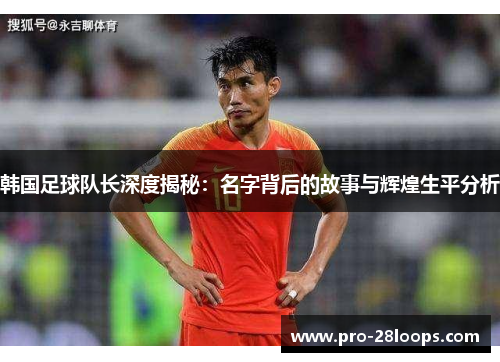 韩国足球队长深度揭秘:名字背后的故事与辉煌生平分析 韩国足球队长深度揭秘:名字背后的故事与辉煌生平分析