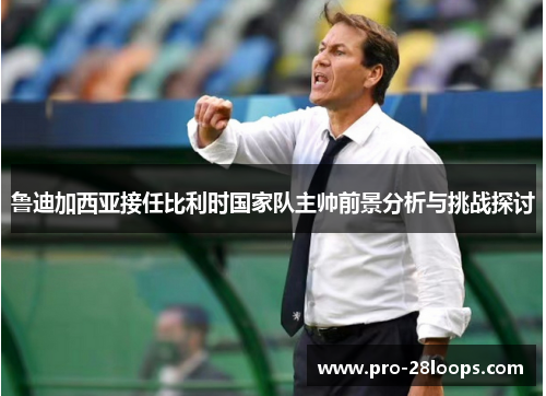 鲁迪加西亚接任比利时国家队主帅前景分析与挑战探讨