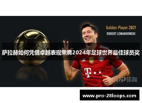 萨拉赫如何凭借卓越表现荣膺2024年足球世界最佳球员奖