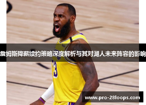 詹姆斯降薪续约策略深度解析与其对湖人未来阵容的影响