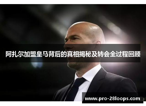 阿扎尔加盟皇马背后的真相揭秘及转会全过程回顾 阿扎尔加盟皇马背后的真相揭秘及转会全过程回顾