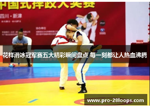 花样滑冰冠军赛五大精彩瞬间盘点 每一刻都让人热血沸腾