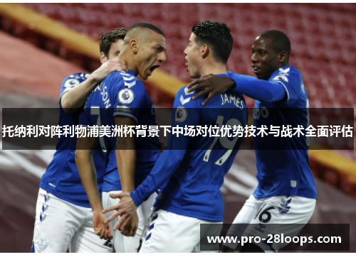 托纳利对阵利物浦美洲杯背景下中场对位优势技术与战术全面评估 托纳利对阵利物浦美洲杯背景下中场对位优势技术与战术全面评估