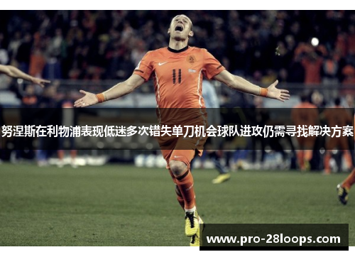 努涅斯在利物浦表现低迷多次错失单刀机会球队进攻仍需寻找解决方案