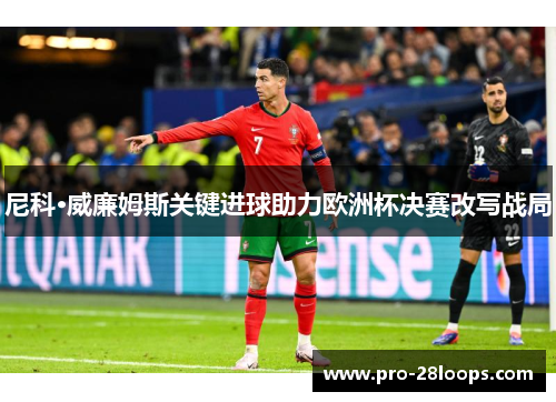 尼科·威廉姆斯关键进球助力欧洲杯决赛改写战局 尼科·威廉姆斯关键进球助力欧洲杯决赛改写战局