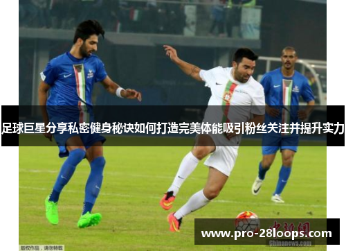 足球巨星分享私密健身秘诀如何打造完美体能吸引粉丝关注并提升实力