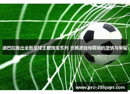 迪巴拉推出全新足球主题珠宝系列 灵感源自绿茵场的激情与荣耀