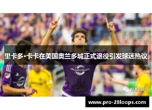 里卡多·卡卡在美国奥兰多城正式退役引发球迷热议
