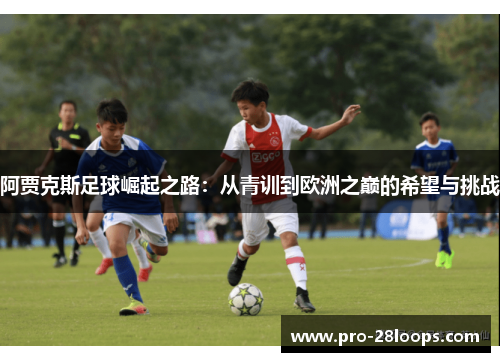 阿贾克斯足球崛起之路：从青训到欧洲之巅的希望与挑战