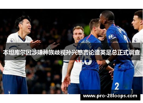 本坦库尔因涉嫌种族歧视孙兴慜言论遭英足总正式调查 本坦库尔因涉嫌种族歧视孙兴慜言论遭英足总正式调查